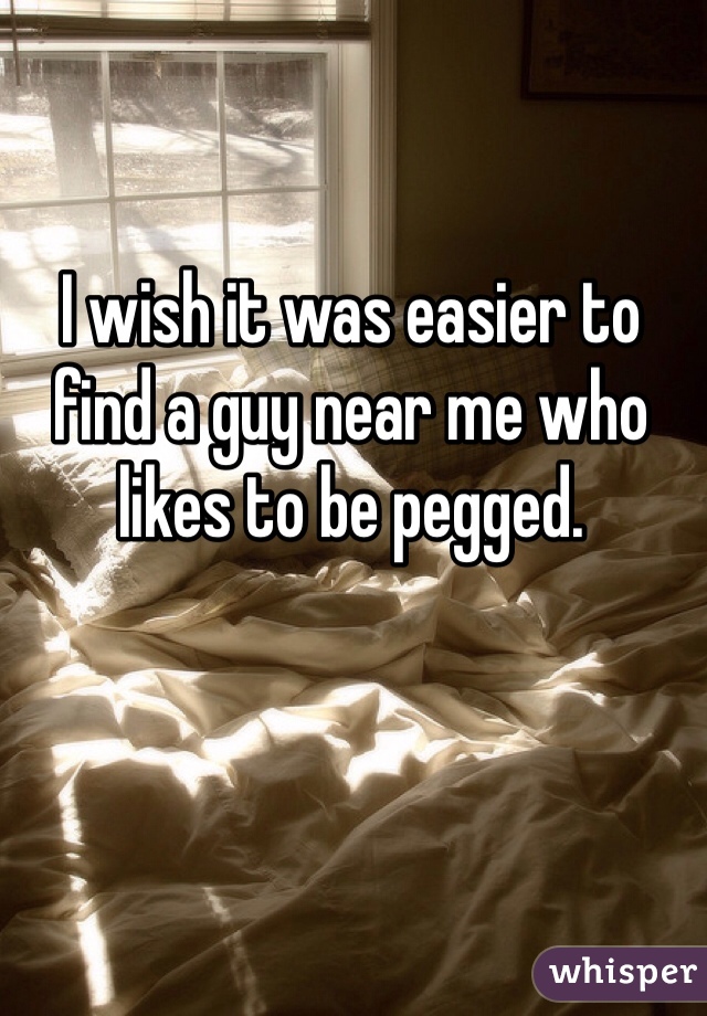 I wish it was easier to find a guy near me who likes to be pegged.
