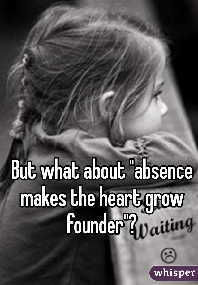 But what about "absence makes the heart grow founder"?