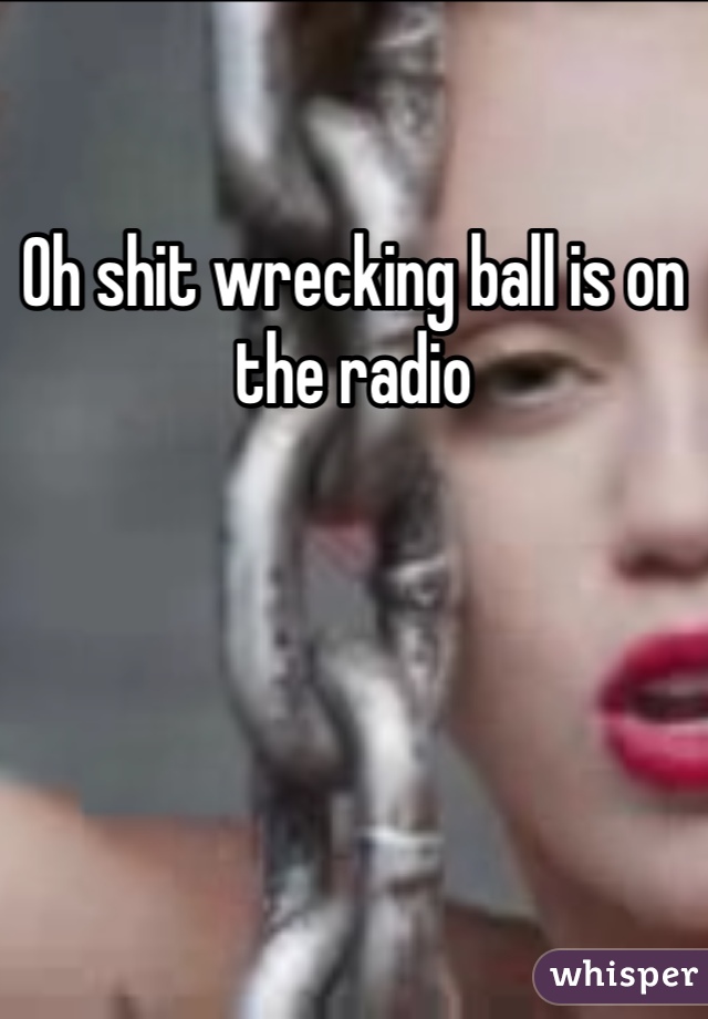 Oh shit wrecking ball is on the radio
