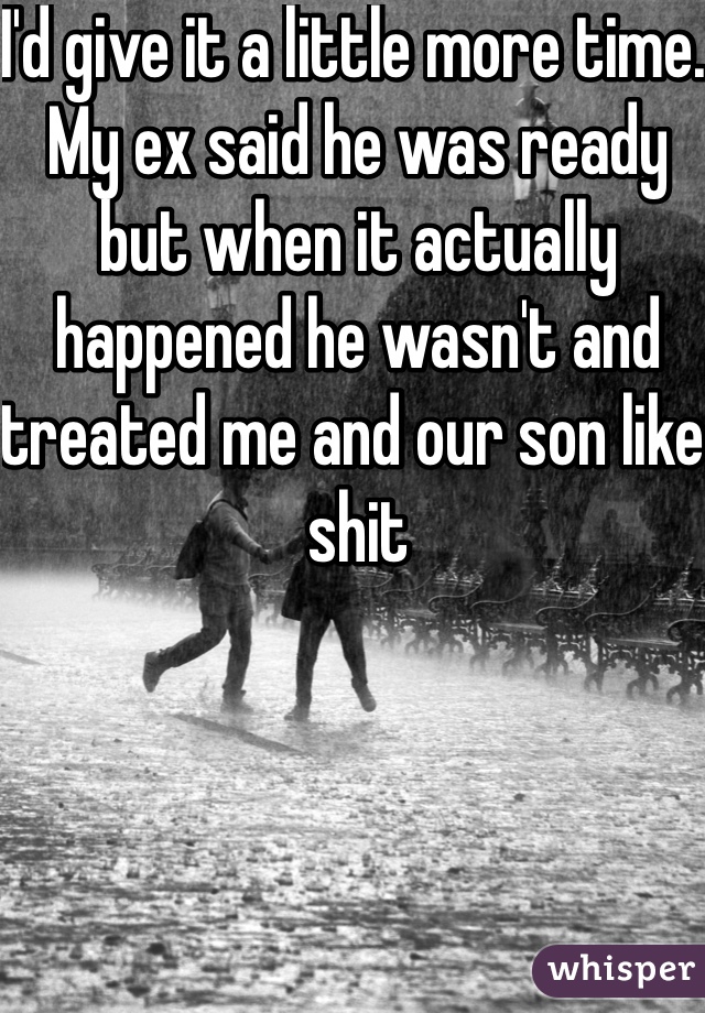 I'd give it a little more time. My ex said he was ready but when it actually happened he wasn't and treated me and our son like shit