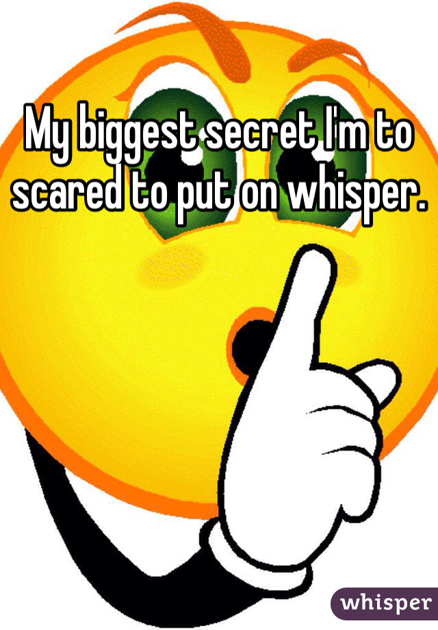 My biggest secret I'm to scared to put on whisper.