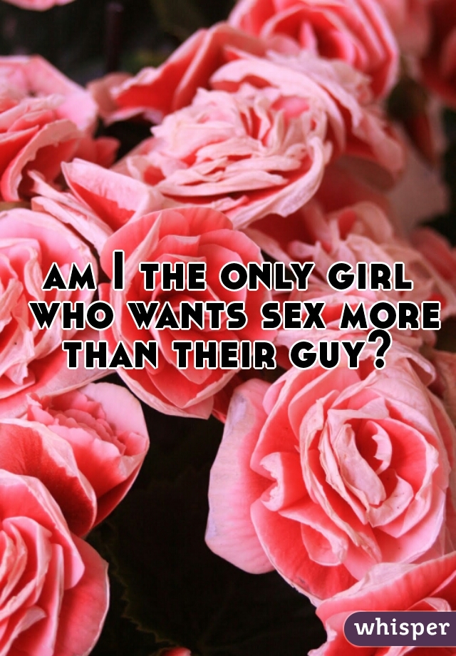 am I the only girl who wants sex more than their guy? 
