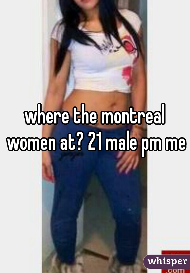 where the montreal women at? 21 male pm me