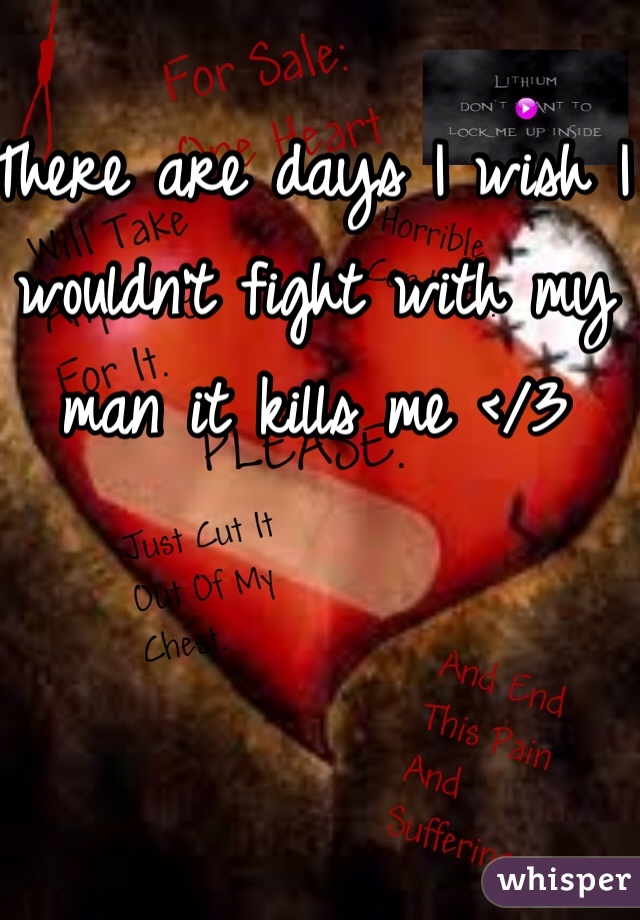 There are days I wish I wouldn't fight with my man it kills me </3