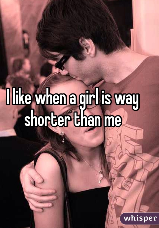 I like when a girl is way shorter than me