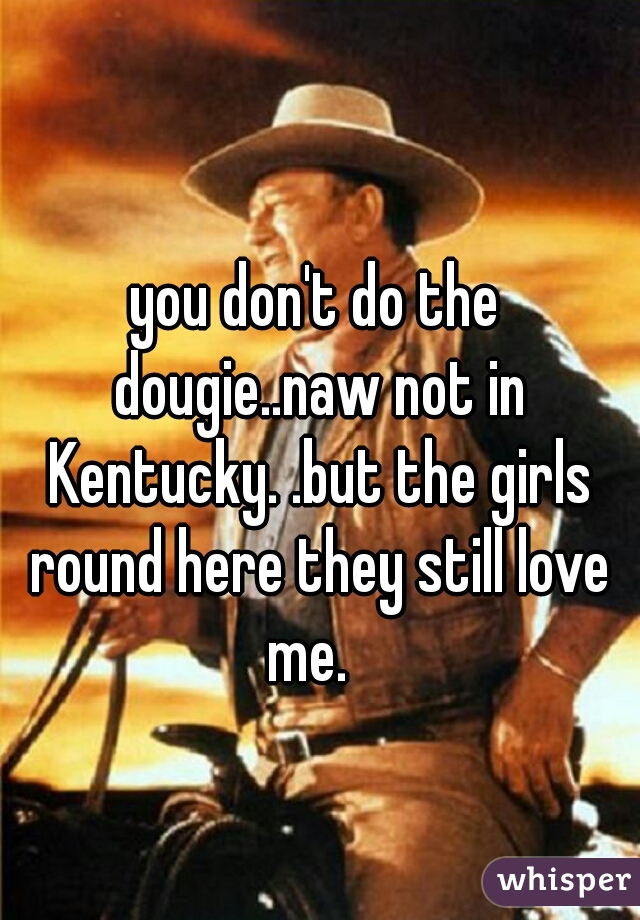 you don't do the dougie..naw not in Kentucky. .but the girls round here they still love me.  