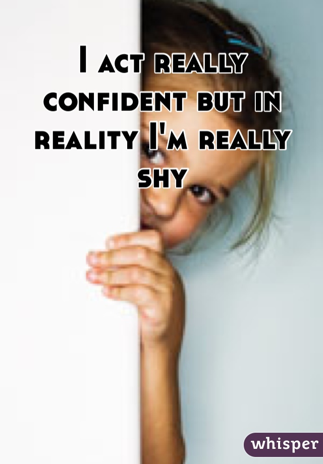 I act really confident but in reality I'm really shy 