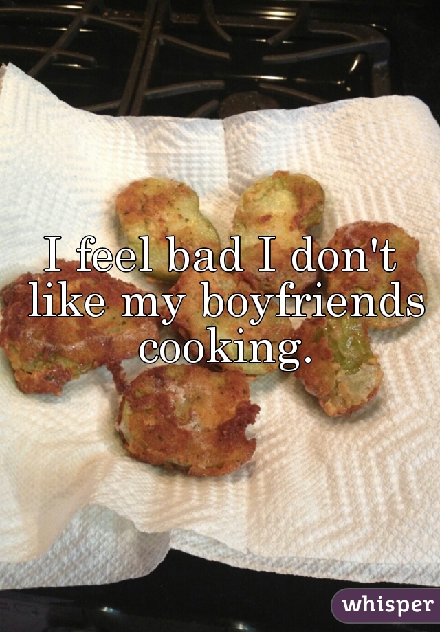 I feel bad I don't like my boyfriends cooking.
