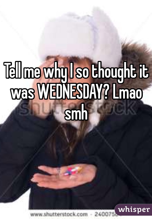 Tell me why I so thought it was WEDNESDAY? Lmao smh