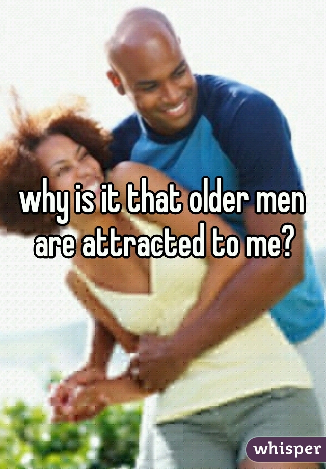 why is it that older men are attracted to me?