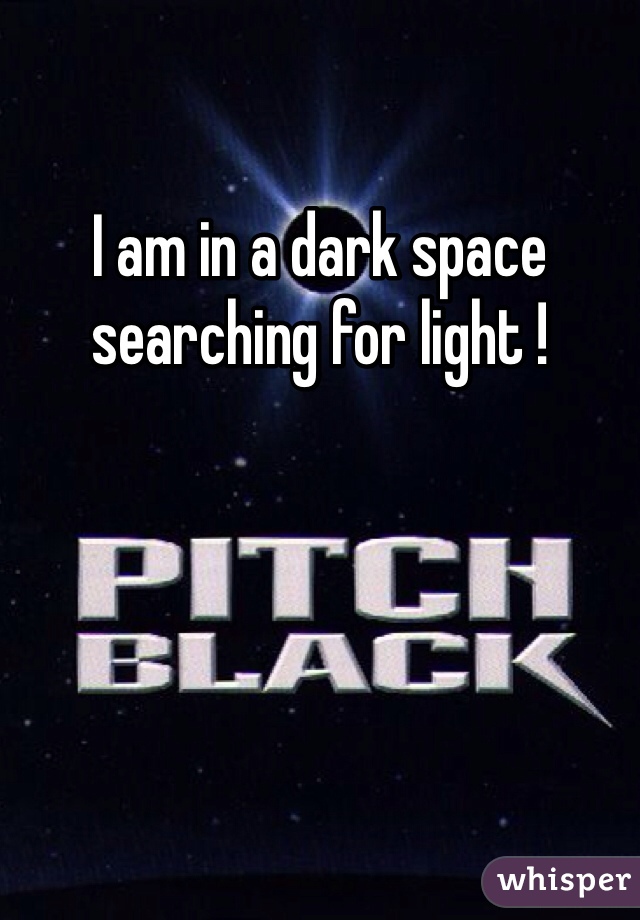 I am in a dark space searching for light !