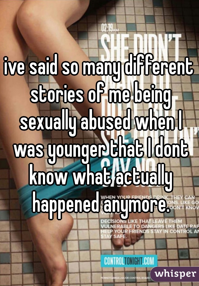 ive said so many different stories of me being sexually abused when I was younger that I dont know what actually happened anymore.