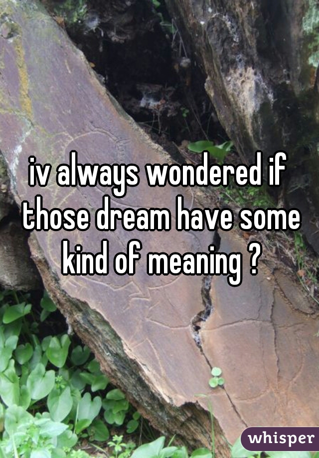 iv always wondered if those dream have some kind of meaning ?