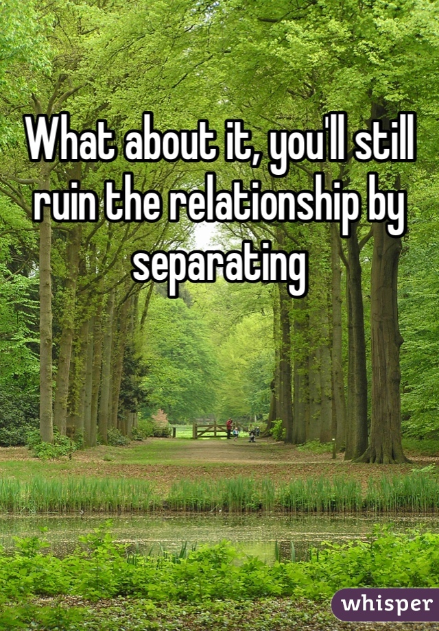 What about it, you'll still ruin the relationship by separating 