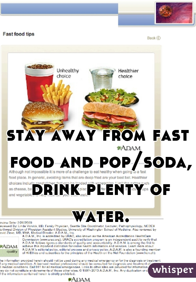 stay away from fast food and pop/soda, drink plenty of water.