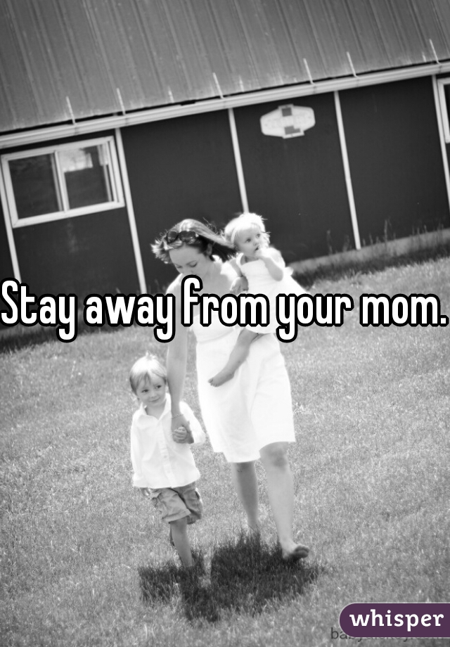 Stay away from your mom.
