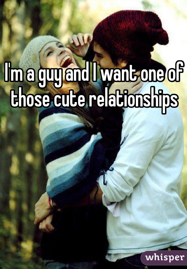 I'm a guy and I want one of those cute relationships 