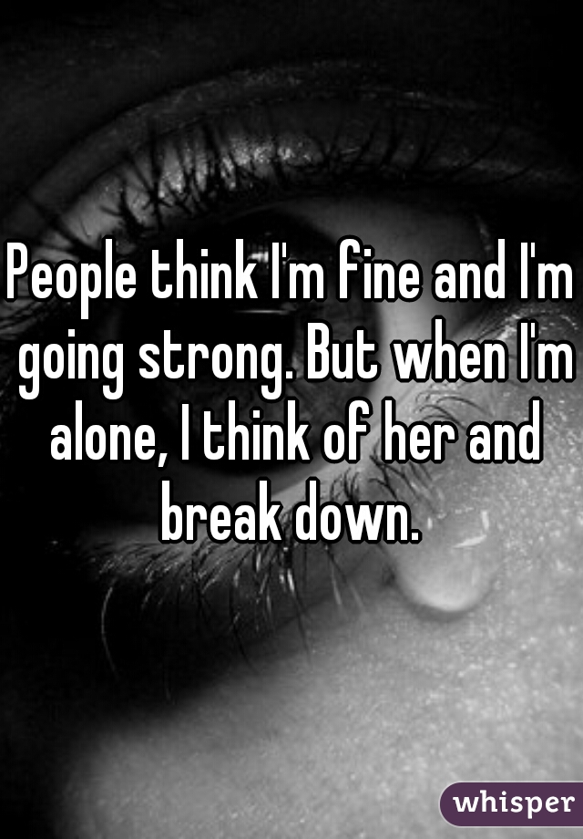 People think I'm fine and I'm going strong. But when I'm alone, I think of her and break down. 