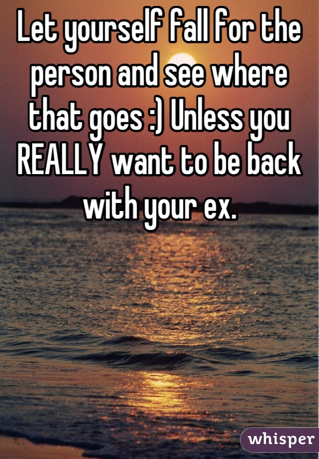 Let yourself fall for the person and see where that goes :) Unless you REALLY want to be back with your ex.
