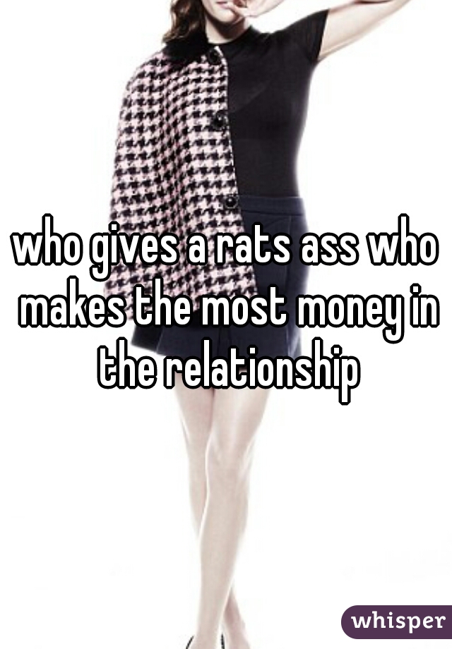who gives a rats ass who makes the most money in the relationship