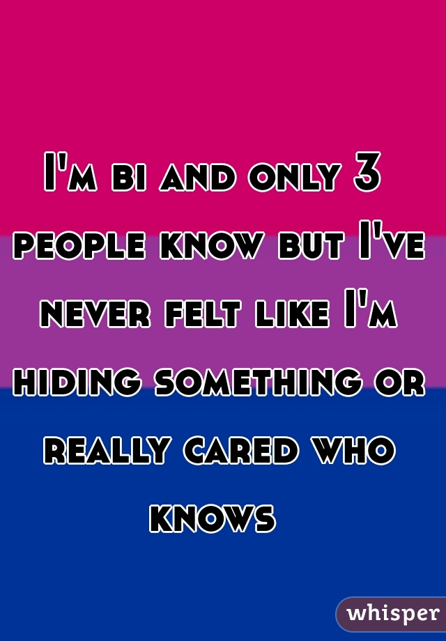 I'm bi and only 3 people know but I've never felt like I'm hiding something or really cared who knows 