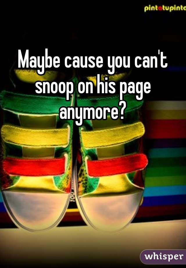 Maybe cause you can't snoop on his page anymore?