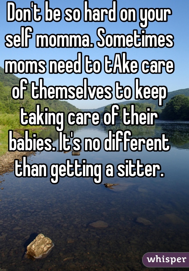 Don't be so hard on your self momma. Sometimes moms need to tAke care of themselves to keep taking care of their babies. It's no different than getting a sitter. 