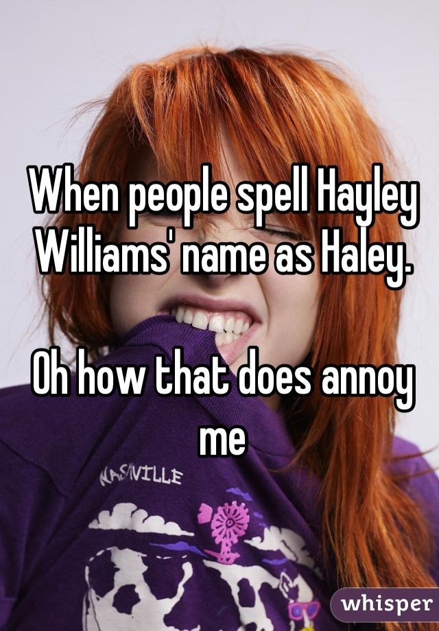 When people spell Hayley Williams' name as Haley.

Oh how that does annoy me