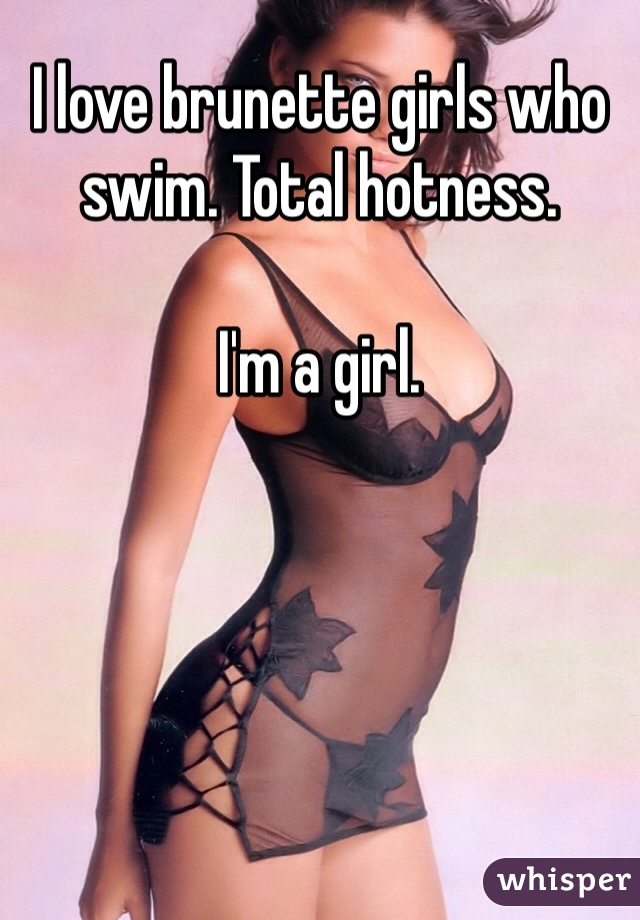 I love brunette girls who swim. Total hotness.

I'm a girl.