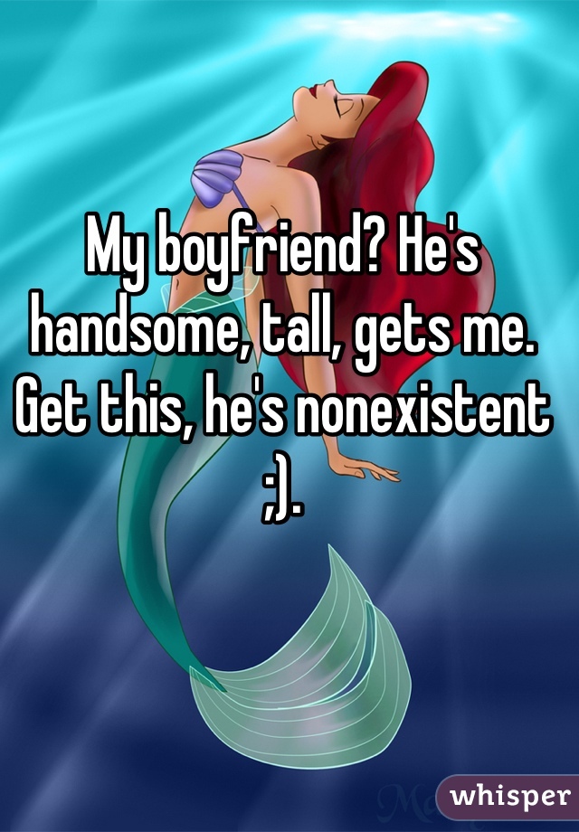 My boyfriend? He's handsome, tall, gets me. Get this, he's nonexistent ;).