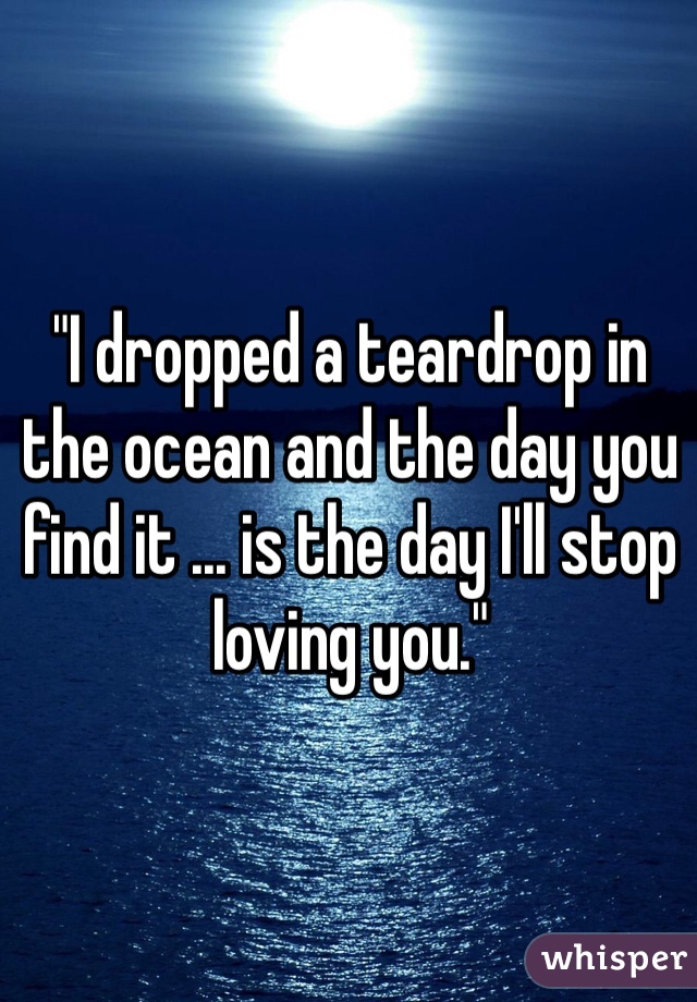 "I dropped a teardrop in the ocean and the day you find it ... is the day I'll stop loving you."
