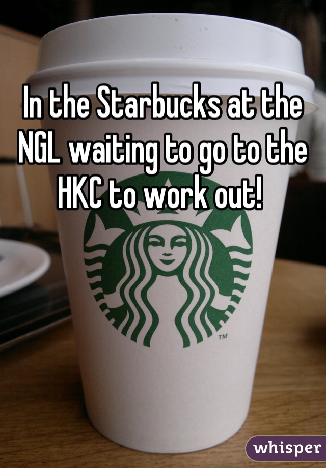 In the Starbucks at the NGL waiting to go to the HKC to work out! 