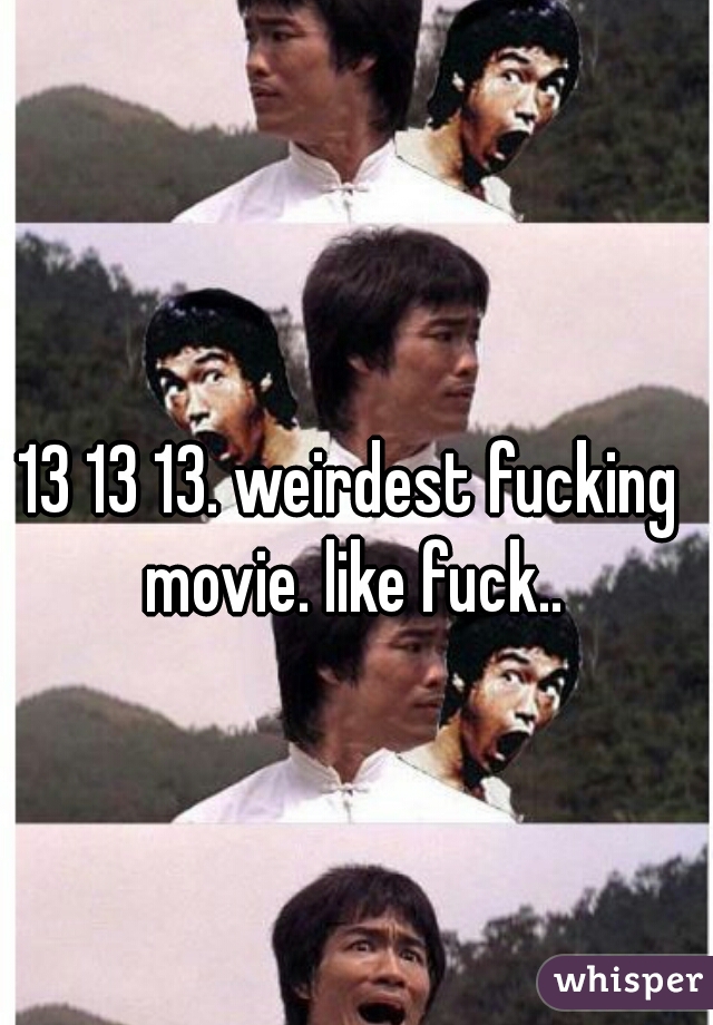 13 13 13. weirdest fucking movie. like fuck..