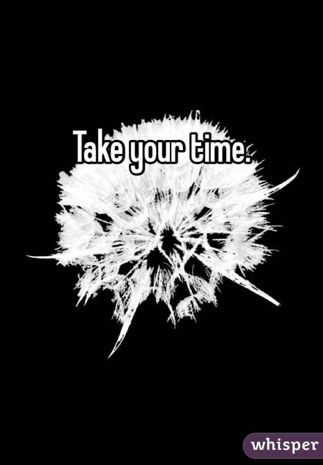 Take your time. 