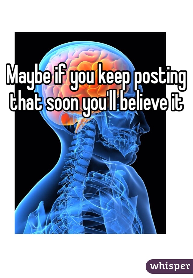 Maybe if you keep posting that soon you'll believe it