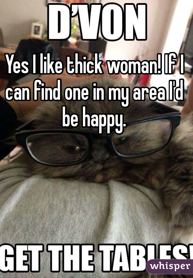 Yes I like thick woman! If I can find one in my area I'd be happy. 