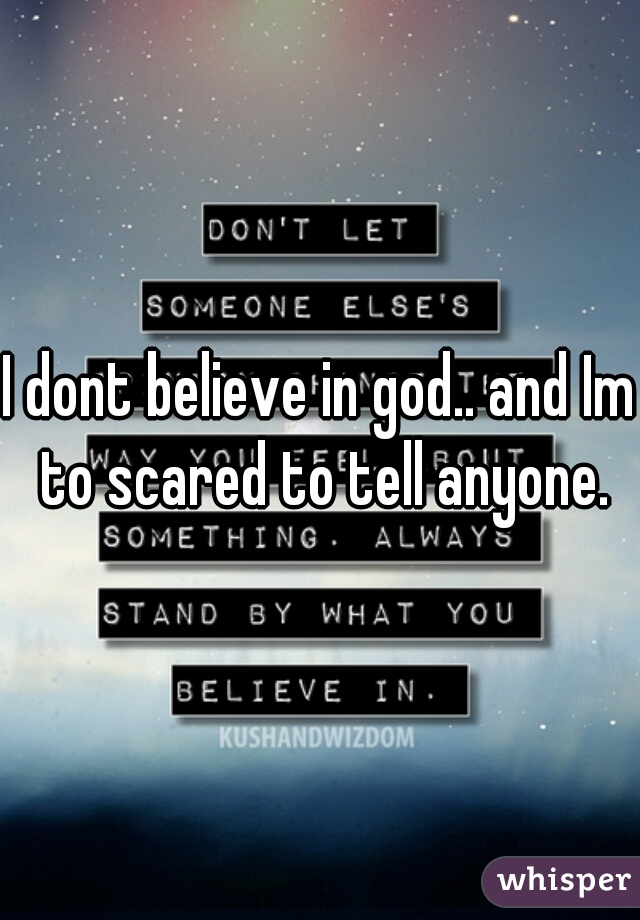 I dont believe in god.. and Im to scared to tell anyone.