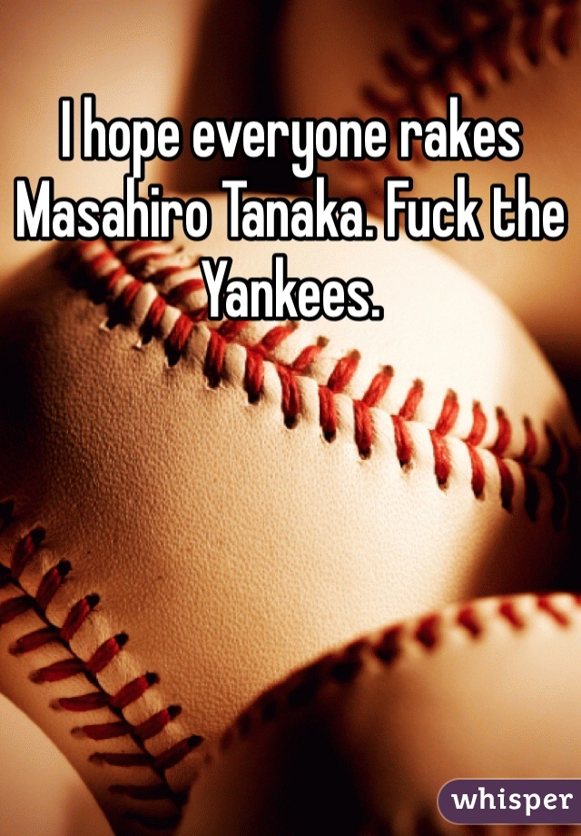 I hope everyone rakes Masahiro Tanaka. Fuck the Yankees.