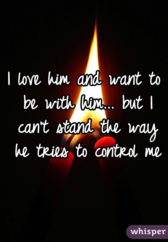 I love him and want to be with him... but I can't stand the way he tries to control me