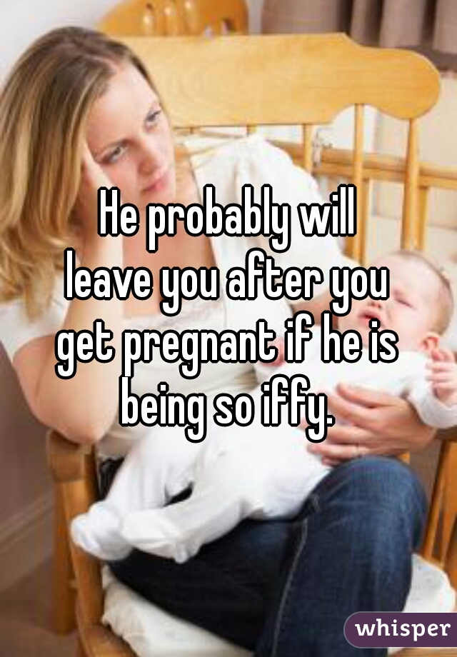 He probably will
leave you after you
get pregnant if he is
being so iffy.
