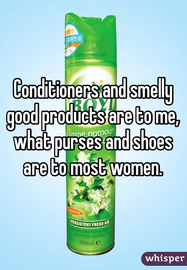 Conditioners and smelly good products are to me, what purses and shoes are to most women.