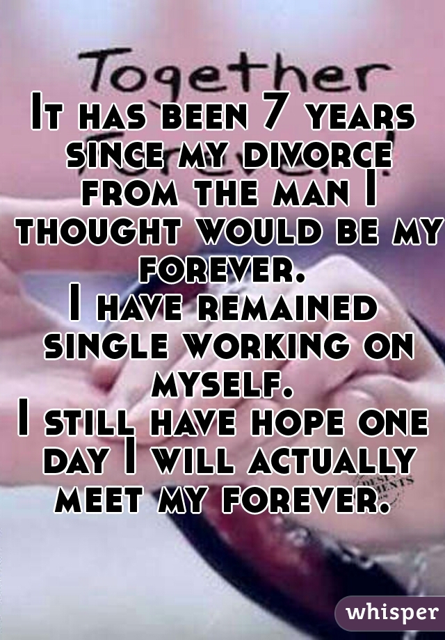 It has been 7 years since my divorce from the man I thought would be my forever. 
I have remained single working on myself. 
I still have hope one day I will actually meet my forever. 