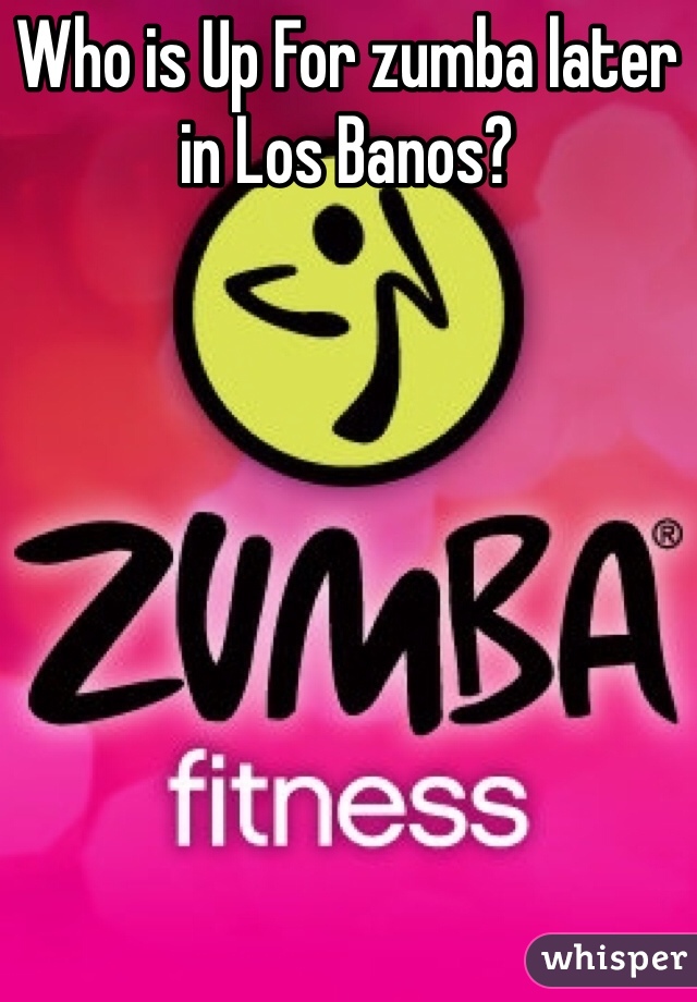 Who is Up For zumba later in Los Banos? 