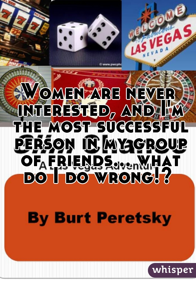 Women are never interested, and I'm the most successful person in my group of friends... what do I do wrong!? 