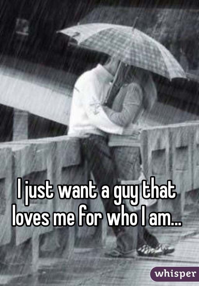 I just want a guy that loves me for who I am...