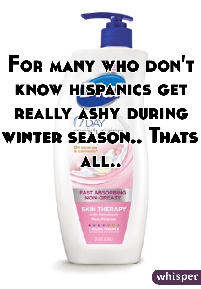 For many who don't know hispanics get really ashy during winter season.. Thats all.. 