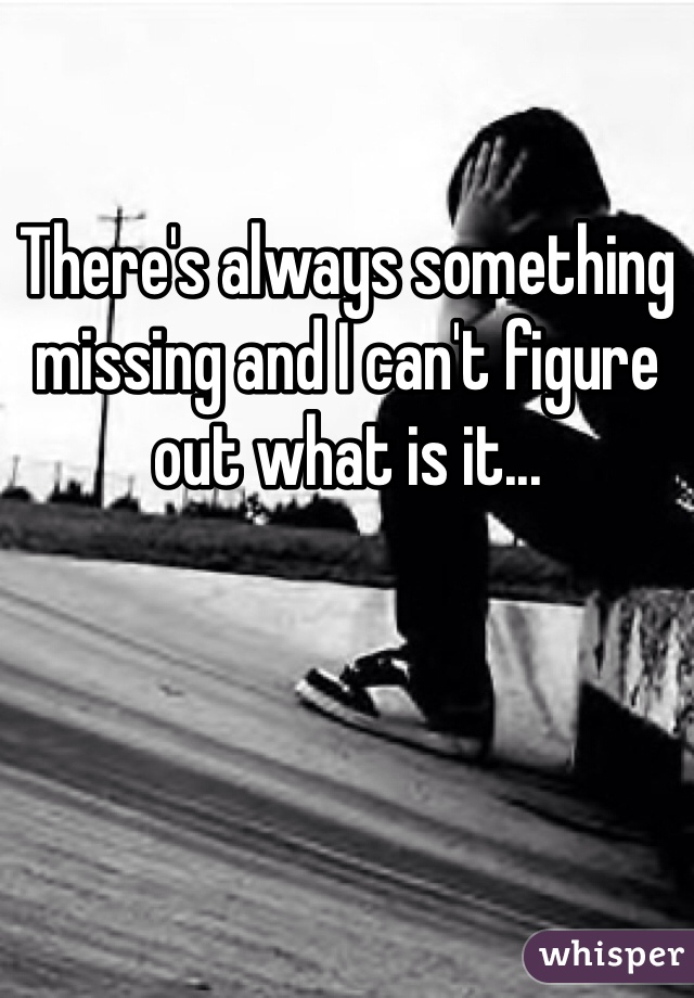 There's always something missing and I can't figure out what is it...