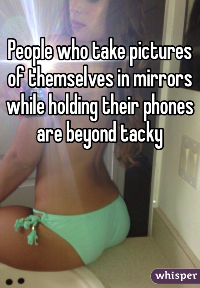 People who take pictures of themselves in mirrors while holding their phones are beyond tacky 