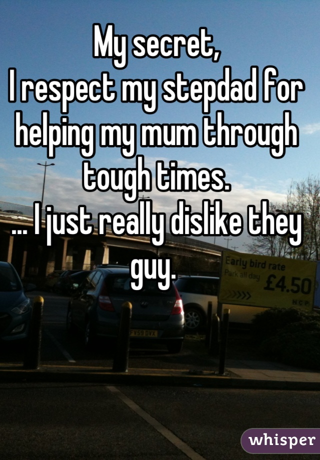 My secret, 
I respect my stepdad for helping my mum through tough times.
... I just really dislike they guy. 