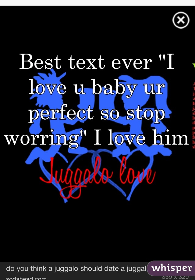 Best text ever "I love u baby ur perfect so stop worring" I love him 
